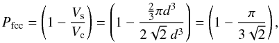 \begin{equation} P_{\rm fcc} = \left( 1 - \frac{V_{\rm s}}{V_{\rm c}} \right) = \left( 1 - \frac{\frac{2}{3} \pi d^3}{2 \sqrt{2} \ d^3} \right) = \left( 1 - \frac{\pi}{3 \sqrt{2}} \right), \end{equation}