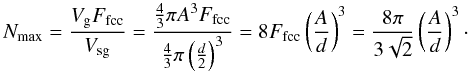 \begin{equation} N_{\rm max} = \frac { V_{\rm g} F_{\rm fcc}}{ V_{\rm sg}} = \frac{ \frac{4}{3} \pi A^3 F_{\rm fcc} }{ \frac{4}{3} \pi \left(\frac{d}{2}\right)^3 } = 8 F_{\rm fcc} \left( \frac{A}{d} \right)^3 = \frac{ 8 \pi }{ 3 \sqrt{2} } \left( \frac{A}{d} \right)^3\cdot \end{equation}