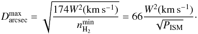 \begin{equation} D^{\rm max}_{\rm arcsec}=\sqrt{174 W^2({\rm km\,s^{-1}})\over n_{\rm H_2}^{\rm min}}= 66 {W^2({\rm km\,s^{-1}}) \over \sqrt{P_{\rm ISM}}}\cdot \end{equation}