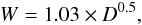 \begin{equation} W=1.03 \times D^{0.5}, \end{equation}