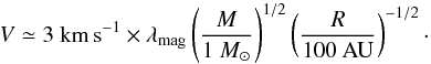\begin{equation} V \simeq 3~{\rm km\,s^{-1}} \times \lambda_{\rm mag} \left(M \over {1~M_\odot}\right)^{1/2} \left(R \over {100~{\rm AU}} \right)^{-1/2}\cdot \label{vel_order} \end{equation}