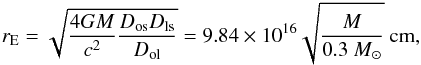 \begin{equation} r_{\rm E} = \sqrt{\frac{4G\avg{M}}{c^2}\frac{D_{\rm os}D_{\rm ls}}{D_{\rm ol}}} = 9.84 \times 10^{16} \sqrt{\frac{\avg{M}}{0.3~M_{\sun}}}~{\rm {cm}}, \end{equation}