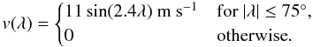 \begin{equation} v(\lambda)=\begin{cases} 11 \sin(2.4\lambda)~\mathrm{m~s^{-1}}& {\rm for} ~ \vert\lambda\vert \le 75^{\circ},\\ 0 & \text{otherwise}. \end{cases} \label{eqn:mer} \end{equation}