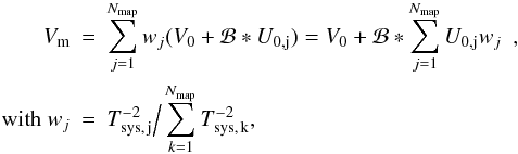 \begin{eqnarray} V_{\rm m} & = & \sum_{j=1}^{N_{\rm map}} w_{j} (V_0 + \mathcal{B}\ast U_{\rm 0,j}) = V_0+\mathcal{B} \ast \sum_{j=1}^{N_{\rm map}} U_{\rm 0, j} w_{j}\ts\ts\ts, \nonumber \\ \mbox{with } w_{j} & = & T_{\rm sys,\, j}^{-2}\Big/ \sum_{k=1}^{N_{\rm map}} T_{\rm sys,\, k}^{-2}, \end{eqnarray}