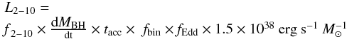 \begin{equation} \begin{array}{l} L_{2-10}= \\ \rm{{\it f}_{2{-}10}} \times \frac{\displaystyle d{\it M}_{BH}}{dt} \times {\it t}_{acc} \times \,\,{\it f}_{bin} \times {\it f}_{Edd} \times 1.5 \times10^{38}~\rm{erg~s^{-1}~{\it M}_{\sun}^{-1}} \end{array} \end{equation}
