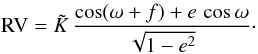 \begin{equation} {\rm RV} = {\tilde K}\,\frac{\cos(\omega+f)+e\,\cos\omega}{\sqrt{1-e^2}}\cdot \end{equation}
