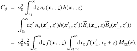 \begin{eqnarray} \label{C} C_\phi &=& a_0^2\int_{z_1}^{\infty}\!\!\! {\rm d}z\, n_{\rm e}(\vec{x}_\perp,z)\, h(\vec{x}_\perp,z)\nonumber \\ & & \int_{z_2}^{\infty}\!\!\! {\rm d}z'\, n_{\rm e}(\vec{x}_\perp',z')h(\vec{x}_\perp',z')\langle \widetilde{B}_z(\vec{x}_\perp,z)\widetilde{B}_z(\vec{x}_\perp',z')\rangle\nonumber \\ &= & a_0^2n_0^2 \int_{z_1}^{\infty}\!\!\! {\rm d}z \, f(\vec{x}_\perp,z) \int_{z_2-z}^{\infty}\!\!\! {\rm d}r_z\, f(\vec{x}_\perp',r_z+z)\, M_{zz}(\vec{r}), \end{eqnarray}