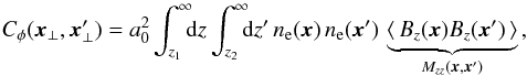 \begin{equation} \label{eq:Cphi} \begin{aligned} C_\phi(\vec{x}_\perp,\vec{x}'_\perp) = a_0^2&\int_{z_1}^\infty \!\!\! {\rm d}z \int_{z_2}^\infty \!\!\! {\rm d}z' \, n_{\rm e}(\vec{x}) \,n_{\rm e}(\vec{x}') \, \underbrace{ \langle\, B_z(\vec{x}) B_z(\vec{x}')\,\rangle}_{M_{zz}(\vec{x}, \vec{x}')}\, , \end{aligned} \end{equation}