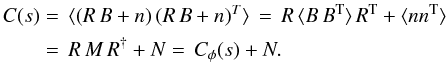 \begin{eqnarray*} C(s) &=& \langle ({R}\,{B}+n)\, ({R}\,{B}+n)^T\rangle \,=\, {R}\, \langle {B}\,{B}^{\rm T}\rangle \, {R}^{\rm T}+\langle nn^{\rm T}\rangle \\ &=& R\, M \, R^{\dagger} + N = \,C_{\phi}(s)+ N. \end{eqnarray*}