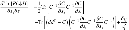 \begin{eqnarray} \label{eq:hessian} \frac{\partial^2 \ln[P(s|d)]}{\partial s_j \partial s_i} \!&\!=\!&\! -\frac{1}{2}\mathrm{Tr} \left[ C^{-1} \frac{\partial C}{\partial s_j} C^{-1} \frac{\partial C}{\partial s_i}\right] \notag\\ && -\mathrm{Tr}\left[\left(dd^{\rm T}-C\right) \left(C^{-1}\frac{\partial C}{\partial s_i}C^{-1}\frac{\partial C}{\partial s_j}C^{-1}\right)\right]\!+\!\frac{\delta_{ij}}{s_i^2}\cdot \end{eqnarray}