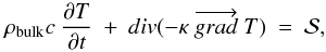 \begin{equation} \rho _{\rm bulk}c~\frac{\partial T}{\partial t}~+~div(- \kappa~ \overrightarrow{grad}~T)~ =~\mathcal{S}, \label{eq_depart} \end{equation}