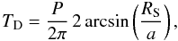 \begin{equation} \label{transdur} T_{\rm D}=\frac{P}{2\pi} \, 2 \arcsin \left(\frac{R_{\rm S}}{a}\right), \end{equation}