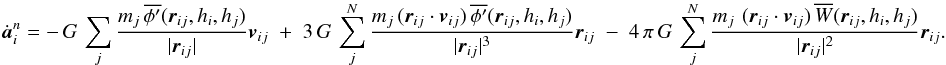 \begin{eqnarray} \dot{\vec a}^n\ssi = -\,G\,\sum \limits\ssj {\frac{m\ssj\,\overline{\phi'}({\vec r}\ssij , h\ssi , h\ssj)}{|{\vec r}\ssij |}{\vec v}\ssij} \; + \;3\,G\, \sum \limits\ssj^{N} {\frac{m\ssj\,({\vec r}\ssij \cdot {\vec v}\ssij)\,\overline{\phi'}({\vec r}\ssij , h\ssi , h\ssj)}{|{\vec r}\ssij |^3} {\vec r}\ssij } \; - \;4\,\pi\,G\, \sum \limits\ssj^{N} {\frac{m\ssj\,\,({\vec r}\ssij \cdot {\vec v}\ssij)\, \overline{W}({\vec r}\ssij , h\ssi , h\ssj)}{|{\vec r}\ssij |^2}{\vec r}\ssij}. \label{EQN:JERK} \end{eqnarray}