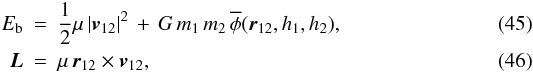 \begin{eqnarray} \label{EQN:2BODYENERGY} E_{\rm b} &=& \frac{1}{2}\mu\,|{\vec v}_{12}|^2\, + \,G\,m_1\,m_2\, \overline{\phi}({\vec r}_{12},h_1,h_2),\\\label{EQN:2BODYANGMOM} {\vec L} &=& \mu \, {\vec r}_{12} \times {\vec v}_{12}, \end{eqnarray}