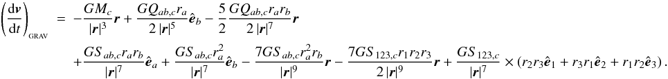 \begin{eqnarray} \left( \frac{{\rm d}{\vec v}}{{\rm d}t} \right)_{_{\rm GRAV}} &=& - \frac{GM_c}{|{\vec r}|^3}{\vec r} + \frac{GQ_{ab,c} r_a}{2\,|{\vec r}|^5}\hat{\vec e}_b - \frac{5}{2}\frac{GQ_{ab,c} r_a r_b}{2\,|{\vec r}|^7}{\vec r}\nonumber\\ \label{EQN:TREEGRAVFORCE}&& + \frac{GS_{ab,c} r_a r_b}{|{\vec r}|^7}\hat{\vec e}_a + \frac{GS_{ab,c} r_a^2}{|{\vec r}|^7}\hat{\vec e}_b - \frac{7GS_{ab,c} r_a^2 r_b}{|{\vec r}|^9}{\vec r} - \frac{7GS_{123,c} r_1 r_2 r_3}{2\,|{\vec r}|^9}{\vec r} + \frac{GS_{123,c}}{|{\vec r}|^7} \times\left(r_2 r_3\hat{\vec e}_1 + r_3 r_1\hat{\vec e}_2 + r_1 r_2\hat{\vec e}_3 \right) . \end{eqnarray}
