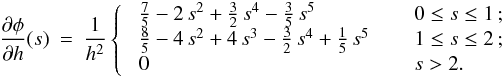 \appendix \setcounter{section}{1} \begin{eqnarray} \label{EQN:M4PMGRAV} \frac{\partial \phi}{\partial h} (s) &=& \frac{1}{h^2} \left\{ \;\; \begin{array}{ll} \frac{7}{5} - 2\,s^2 + \frac{3}{2}\,s^4 - \frac{3}{5}\,s^5 \;\;\;\; & \;\;0 \leq s \leq 1\,; \\ \frac{8}{5} - 4\,s^2 + 4\,s^3 - \frac{3}{2}\,s^4 + \frac{1}{5}\,s^5 \;\;\;\; & \;\;1 \leq s \leq 2\,; \\ 0 \;\;\;\; & \;\;s > 2 . \end{array} \right . \end{eqnarray}