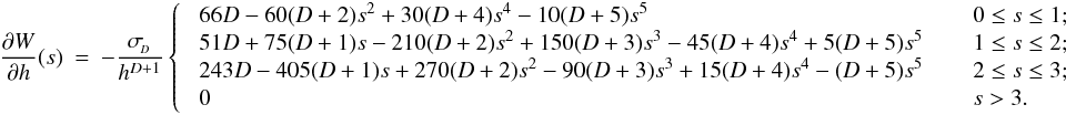 \appendix \setcounter{section}{1} \begin{eqnarray} \frac{\partial W}{\partial h}(s) &=& - \frac{\sigma_{\!_D}}{h^{D+1}} \left\{ \;\; \begin{array}{ll} 66D - 60(D + 2)s^2 + 30(D + 4)s^4 - 10(D + 5)s^5 \;\;\;\; & \;\;0 \leq s \leq 1; \\ 51D + 75(D + 1)s - 210(D + 2)s^2 + 150(D + 3)s^3 - 45(D + 4)s^4 + 5(D + 5)s^5 \;\;\;\; & \;\;1 \leq s \leq 2; \\ 243D - 405(D + 1)s + 270(D + 2)s^2 - 90(D + 3)s^3 + 15(D + 4)s^4 - (D + 5)s^5 \;\;\;\; & \;\;2 \leq s \leq 3; \\ 0 \;\;\;\; & \;\;s > 3 . \end{array} \right . \end{eqnarray}