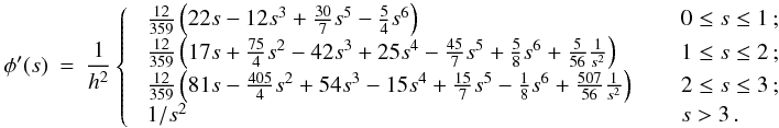 \appendix \setcounter{section}{1} \begin{eqnarray} \label{EQN:QUINTICKS} \phi'(s) &=& \frac{1}{h^2} \left\{ \;\; \begin{array}{ll} \frac{12}{359} \left( 22s - 12s^3 + \frac{30}{7}s^5 - \frac{5}{4}s^6\right) \;\;\;\; & \;\;0 \leq s \leq 1\,; \\ \frac{12}{359} \left( 17s + \frac{75}{4}s^2 - 42s^3 + 25s^4 - \frac{45}{7}s^5 + \frac{5}{8}s^6 + \frac{5}{56}\frac{1}{s^2} \right) \;\;\;\; & \;\;1 \leq s \leq 2\,; \\ \frac{12}{359} \left( 81s - \frac{405}{4}s^2 + 54s^3 - 15s^4 + \frac{15}{7}s^5 - \frac{1}{8}s^6 + \frac{507}{56}\frac{1}{s^2} \right) \;\;\;\; & \;\;2 \leq s \leq 3\,; \\ 1/s^2 \;\;\;\; & \;\;s > 3 \,. \end{array} \right . \end{eqnarray}