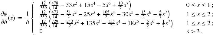 \appendix \setcounter{section}{1} \begin{eqnarray} \label{EQN:QUINTICPMGRAV} \frac{\partial \phi}{\partial h} (s) &=& \frac{1}{h} \left\{ \;\; \begin{array}{ll} \frac{12}{359} \left( \frac{478}{14} - 33s^2 + 15s^4 - 5s^6 + \frac{10}{7}s^7 \right) \;\;\;\; & \;\;0 \leq s \leq 1\,; \\ \frac{12}{359} \left( \frac{473}{14} - \frac{51}{2}s^2 - 25s^3 + \frac{105}{2}s^4 - 30s^5 + \frac{15}{2}s^6 - \frac{5}{7}s^7 \right) \;\;\;\; & \;\;1 \leq s \leq 2\,; \\ \frac{12}{359} \left( \frac{729}{14} - \frac{243}{2}s^2 + 135s^3 - \frac{135}{2}s^4 + 18s^5 - \frac{5}{2}s^6 + \frac{1}{7}s^7 \right) \;\;\;\; & \;\;1 \leq s \leq 2\,; \\ 0 \;\;\;\; & \;\;s > 3 \,. \end{array} \right . \end{eqnarray}