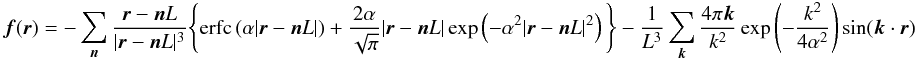\begin{eqnarray} {\vec f}({\vec r}) = - \sum \limits_{\vec n} \frac{{\vec r} - {\vec n}L} {|{\vec r} - {\vec n}L|^3} \Bigg\{ {\rm erfc}\,(\alpha |{\vec r} - {\vec n}L|) + \frac{2 \alpha}{\sqrt{\pi}} |{\vec r} - {\vec n}L| \exp\left(- \alpha^2 |{\vec r} - {\vec n}L|^2 \right) \Bigg\} - \frac{1}{L^3} \sum \limits_{\vec k} \frac{4\pi{\vec k}}{k^2} \exp \left( - \frac{k^2}{4\alpha^2} \right) \sin ({\vec k \cdot {\vec r}}) \label{EQN:EWALD2} \end{eqnarray}