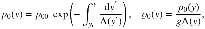 \begin{equation} \label{eq:pres} p_{\rm 0}(y) = p_{\rm 00}~\exp\left( - \int_{y_{\rm r}}^{y} \frac{{\rm d}y^{'}}{\Lambda (y^{'})} \right ),\hspace{3mm} \varrho_{\rm 0} (y) = \frac{p_{\rm 0}(y)}{g \Lambda (y)}, \end{equation}