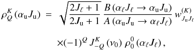 \begin{eqnarray} \rho^K_{Q}\left(\alpha_{\rm u} J_{\rm u}\right) &=& \sqrt{\frac{2J_{\ell}+1}{2J_{\rm u}+1}}\, \frac{B\left(\alpha_{\ell} J_{\ell} \rightarrow \alpha_{\rm u} J_{\rm u}\right)} {A\left(\alpha_{\rm u} J_{\rm u} \rightarrow \alpha_{\ell} J_{\ell}\right)} \, w^{(K)}_{J_{\rm u} J_{\ell}}\nonumber \\[2.5mm] \label{eq1} &&\times (-1)^Q \, J^K_{-Q}\left(\nu_0\right) \, \rho^0_{0}\left(\alpha_{\ell} J_{\ell}\right), \end{eqnarray}