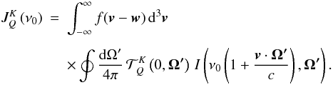 \begin{eqnarray} J^K_{Q}\left(\nu_0\right) &=& \int^{\infty}_{-\infty} f(\vec{v}-\vec{w}) \, {\rm d}^3 \vec{v}\nonumber \\[1.5mm] \label{jkq} &&\times \oint\frac{{\rm d} \Omega^\prime}{4\pi}\, \mathcal{T}^K_{Q}\left(0,\vec{\Omega^\prime}\right) \, I \left( \nu_0 \left( 1+\frac{\vec{v} \cdot \vec{\Omega^\prime}}{c} \right), \vec{\Omega^\prime} \right) . \end{eqnarray}