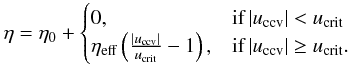 \begin{eqnarray} \eta = \eta_{0} + \begin{cases} 0, & \text{if} \, |u_{\rm ccv}| < u_{\rm crit} \\ \eta_{\rm eff} \left( { \frac{|u_{\rm ccv}|}{u_{\rm crit} } - 1 } \right), & \text{if} \, |u_{\rm ccv}| \geq u_{\rm crit}. \\ \end{cases} \end{eqnarray}