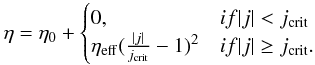 \begin{eqnarray} \eta = \eta_{0} + \begin{cases} 0, & if |j| < j_{\rm crit} \\ \eta_{\rm eff}( \frac{|j|}{j_{\rm crit}} - 1)^2 & if |j| \geq j_{\rm crit}. \\ \end{cases} \end{eqnarray}
