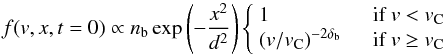 \begin{equation} f(v,x,t=0)\propto n_{\rm b} \exp{\left(-\frac{x^2}{d^2}\right)} \left\{ \begin{array}{l l} 1 & \quad \mbox{if } v<v_{\rm C}\\ \left( v/v_{\rm C}\right)^{-2\delta_{\rm b}} & \quad \mbox{if }v \ge v_{\rm C}\\ \end{array}\right. \label{eq:init} \end{equation}
