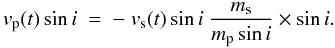 \begin{equation} \label{eq:twobody} v_{\rm p}(t)\sin i\ =\ -\ v_{\rm s}(t)\sin i\ \frac{m_{\rm s}}{m_{\rm p}\sin i}\times\sin i . \end{equation}