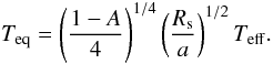 \begin{equation} T_{\rm eq} = \left( \frac{1-A}{4} \right)^{1/4} \left( \frac{R_{\rm s}}{a} \right)^{1/2} T_\mathrm{eff}. \label{eq:teq} \end{equation}