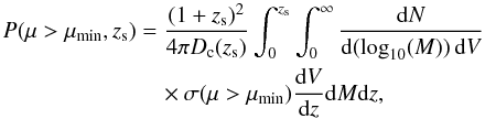 \begin{eqnarray} P(\mu>\mu_{\rm min},z_{\rm s})& = & \frac{(1+z_{\rm s})^2}{4 \pi D_{\rm c}(z_{\rm s})} \int_0^{z_{\rm s}} \int_0^\infty \frac{{\rm d}N}{{\rm d}(\log_{10}(M)) \, {\rm d}V} \nonumber\\ &&\quad \times \sigma(\mu > \mu_{\rm min}) \frac{{\rm d}V}{{\rm d}z} {\rm d}M {\rm d}z, \end{eqnarray}