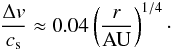 \begin{equation} \frac{\Delta v}{c_{\rm s}} \approx 0.04 \left( \frac{r}{\rm AU} \right)^{1/4}\cdot \end{equation}