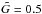 \hbox{$\tilde{G}=0.5$}