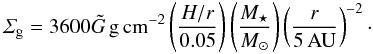 \begin{equation} \label{eq:Sigma} \varSigma_{\rm g} = 3600 \tilde{G}\,{\rm g\,cm^{-2}} \left( \frac{H/r}{0.05} \right) \left( \frac{M_\star}{M_\odot} \right) \left( \frac{r}{5\,{\rm AU}} \right)^{-2}\cdot \end{equation}