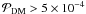\hbox{${\cal P}_{\rm DM}>5\times10^{-4}$}