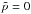 \hbox{$\tilde{p} = 0$}