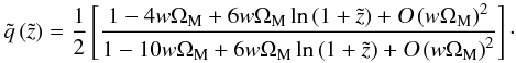 \begin{equation} \tilde{q} \left(\tilde{z}\right) = \frac{1}{2} \left[\frac{1 - 4 w \Om_{\rm M} + 6 w \Om_{\rm M} \ln \left(1 + \tilde{z}\right) + \textsl{O}\left(w \Om_{\rm M}\right)^2}{1 - 10 w \Om_{\rm M} + 6 w \Om_{\rm M} \ln \left(1 + \tilde{z}\right) + \textsl{O}\left(w \Om_{\rm M}\right)^2} \right] \cdot \end{equation}