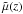 \hbox{$\tilde{\mu} (z)$}