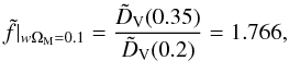 \begin{equation} \tilde{f} \vert_{w \Om_{\rm M} = 0.1} = \frac{\tilde{D}_{\rm V} (0.35)}{\tilde{D}_{\rm V} (0.2)} = 1.766, \end{equation}