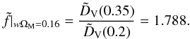 \begin{equation} \tilde{f} \vert_{w \Om_{\rm M} = 0.16} = \frac{\tilde{D}_{\rm V} (0.35)}{\tilde{D}_{\rm V} (0.2)} = 1.788. \end{equation}