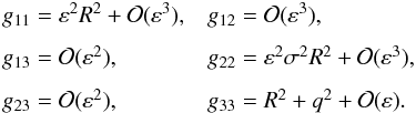 \begin{equation} \begin{array}{lll} g_{11} = \varepsilon^2 R^2 + {\cal O}(\varepsilon^3), && g_{12} = {\cal O}(\varepsilon^3), \vspace*{2.5mm}\\ g_{13} = {\cal O}(\varepsilon^2), && g_{22} = \varepsilon^2\sigma^2 R^2 + {\cal O}(\varepsilon^3), \vspace*{2.5mm}\\ g_{23} = {\cal O}(\varepsilon^2), && g_{33} = R^2 + q^2 + {\cal O}(\varepsilon) . \end{array} \label{eq:4.5} \end{equation}