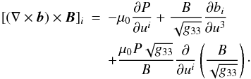 \begin{eqnarray} [(\nabla\times\vec{b})\times\vec{B}]_i &=& -\mu_0\frac{\partial P}{\partial u^i} + \frac B{\sqrt{g_{33}}} \frac{\partial b_i}{\partial u^3} \nonumber\\ &&+ \frac{\mu_0 P\sqrt{g_{33}}}B\frac{\partial}{\partial u^i} \left(\frac B{\sqrt{g_{33}}}\right)\cdot \label{eq:4.24} \end{eqnarray}