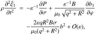 \begin{eqnarray} \rho\frac{\partial^2\bar{\xi}_1}{\partial t^2} &=& -\varepsilon^{-1}\frac{\partial P}{\partial\sigma} + \frac{\varepsilon^{-1}B}{\mu_0\sqrt{q^2 + R^2}} \frac{\partial b_1}{\partial\varphi} \nonumber\\ &&- \frac{2\varepsilon qR^2 B\sigma}{\mu_0(q^2 + R^2)}b^2 + {\cal O}(\varepsilon), \label{eq:4.26} \end{eqnarray}