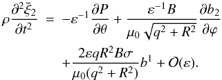 \begin{eqnarray} \rho\frac{\partial^2\bar{\xi}_2}{\partial t^2} &=& -\varepsilon^{-1}\frac{\partial P}{\partial\theta} + \frac{\varepsilon^{-1}B}{\mu_0\sqrt{q^2 + R^2}} \frac{\partial b_2}{\partial\varphi} \nonumber\\ &&+ \frac{2\varepsilon qR^2 B\sigma}{\mu_0(q^2 + R^2)}b^1 + {\cal O}(\varepsilon). \label{eq:4.27} \end{eqnarray}