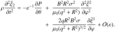 \begin{eqnarray} \rho\frac{\partial^2\bar{\xi}_2}{\partial t^2} = -\varepsilon^{-1}\frac{\partial P}{\partial\theta} &+& \frac{B^2 R^2\sigma^2}{\mu_0(q^2 + R^2)} \frac{\partial^2\bar{\xi}^2}{\partial\varphi^2} \nonumber\\ &+& \frac{2qR^2 B^2\sigma}{\mu_0(q^2 + R^2)^{3/2}} \frac{\partial\bar{\xi}^1}{\partial\varphi} + {\cal O}(\varepsilon). \label{eq:4.32} \end{eqnarray}