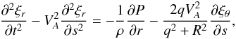 \begin{equation} \frac{\partial^2\xi_r}{\partial t^2} - V_A^2\frac{\partial^2\xi_r}{\partial s^2}= -\frac1\rho\frac{\partial P}{\partial r} - \frac{2qV_A^2}{q^2 + R^2}\frac{\partial\xi_\theta}{\partial s}, \label{eq:4.36} \end{equation}