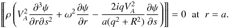 \begin{equation} \left[\hspace*{-0.7mm}\left[\rho\left(V_A^2\frac{\partial^3\psi} {\partial r\partial s^2} + \omega^2\frac{\partial\psi}{\partial r} - \frac{2iqV_A^2}{a(q^2 + R^2)}\frac{\partial\psi}{\partial s} \right)\right]\hspace*{-0.7mm}\right] = 0 \;\; \mbox{at} \;\; r = a. \label{eq:5.9} \end{equation}