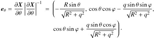 \begin{eqnarray} \vec{e}_\theta = \frac{\partial\vec{X}}{\partial\theta} \left|\frac{\partial\vec{X}}{\partial\theta}\right|^{-1} &=& \left(-\frac{R\sin\theta}{\sqrt{R^2 + q^2}},\,\cos\theta\cos\varphi - \frac{q\sin\theta\sin\varphi}{\sqrt{R^2 + q^2}},\right. \nonumber\\ && \left.\cos\theta\sin\varphi + \frac{q\sin\theta\cos\varphi} {\sqrt{R^2 + q^2}}\right)\cdot \label{eq:6.4} \end{eqnarray}